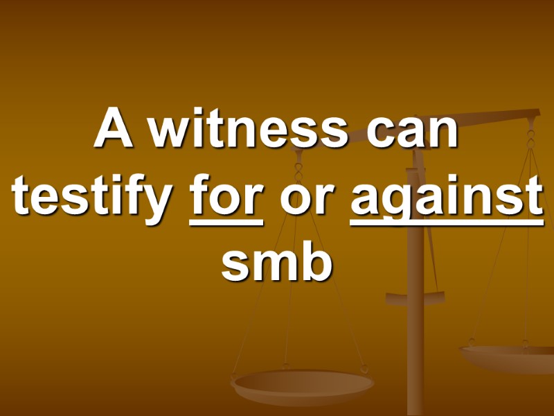 A witness can testify for or against smb